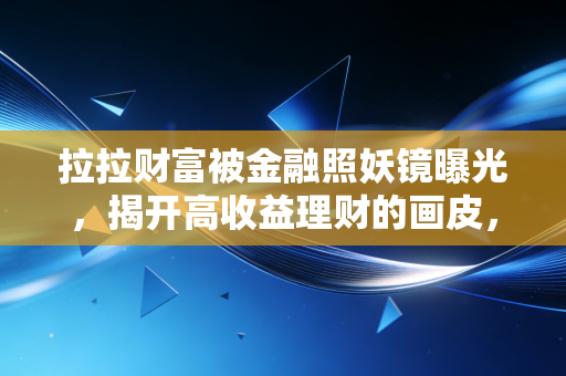 拉拉财富被金融照妖镜曝光,揭开高收益理财的画皮,我们该如何守住钱袋子?