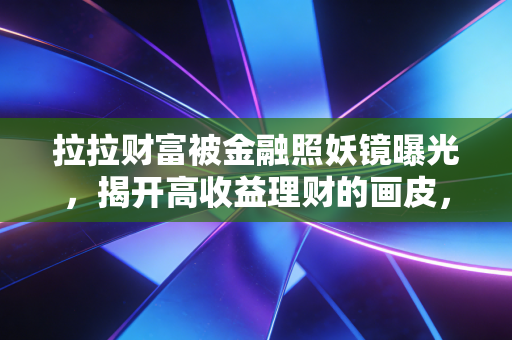 拉拉财富被金融照妖镜曝光,揭开高收益理财的画皮,我们该如何守住钱袋子?