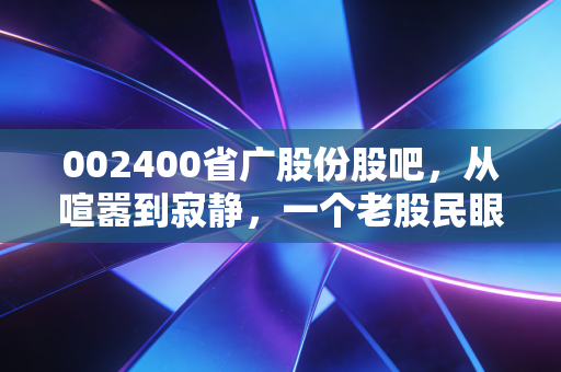 002400省广股份股吧,从喧嚣到寂静,一个老股民眼中的营销巨头沉浮录