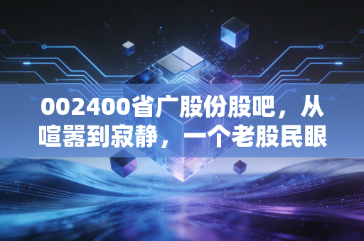 002400省广股份股吧,从喧嚣到寂静,一个老股民眼中的营销巨头沉浮录