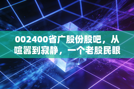 002400省广股份股吧，从喧嚣到寂静，一个老股民眼中的营销巨头沉浮录