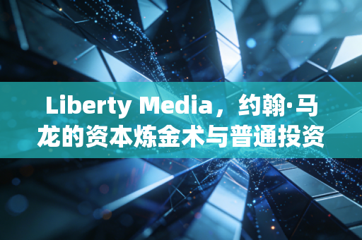 Liberty Media,约翰·马龙的资本炼金术与普通投资者的迷雾森林