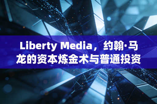 Liberty Media，约翰·马龙的资本炼金术与普通投资者的迷雾森林