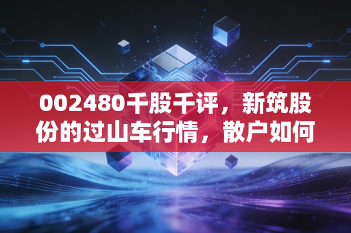 002480千股千评，新筑股份的过山车行情，散户如何在噪音中寻找价值？