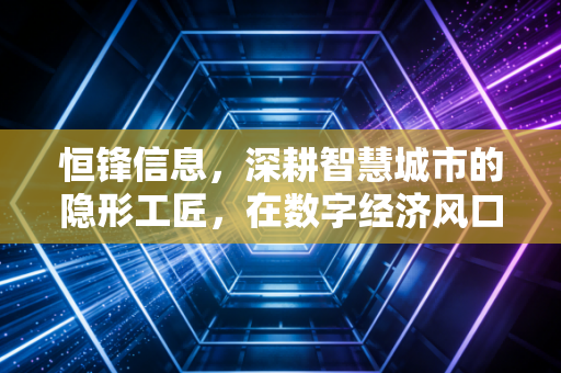 恒锋信息，深耕智慧城市的隐形工匠，在数字经济风口下能否迎来价值重估？