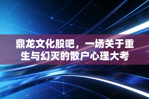 鼎龙文化股吧，一场关于重生与幻灭的散户心理大考