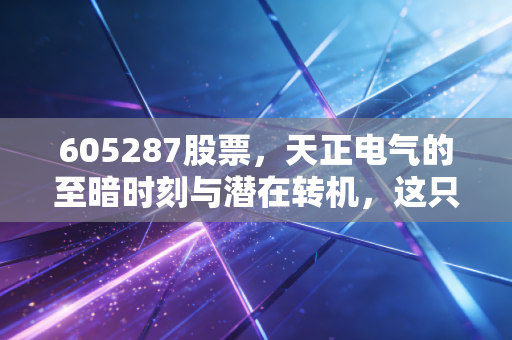 605287股票,天正电气的至暗时刻与潜在转机,这只低压电器老兵还值得守候吗?