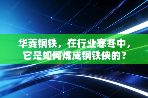 华菱钢铁,在行业寒冬中,它是如何炼成钢铁侠的?