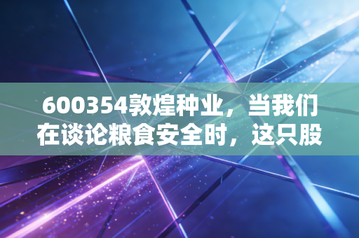 600354敦煌种业,当我们在谈论粮食安全时,这只股票到底值不值得种在心里?