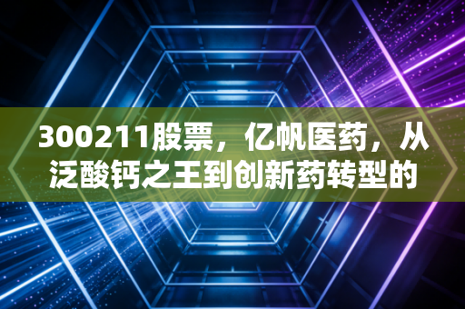 300211股票，亿帆医药，从泛酸钙之王到创新药转型的艰难突围战