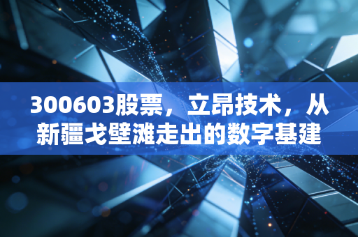 300603股票,立昂技术,从新疆戈壁滩走出的数字基建隐形冠军?