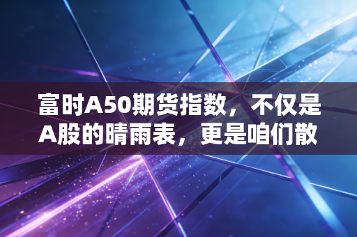 富时A50期货指数，不仅是A股的晴雨表，更是咱们散户的情绪避雷针