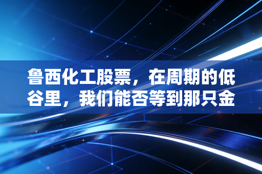 鲁西化工股票,在周期的低谷里,我们能否等到那只金凤凰?
