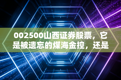 002500山西证券股票，它是被遗忘的煤海金控，还是A股里的耐力型长跑选手？
