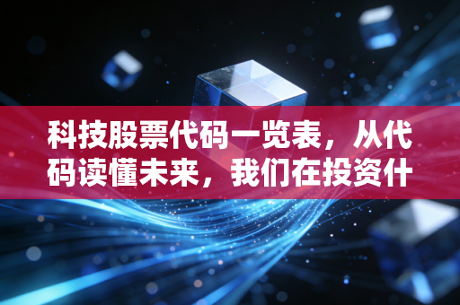 科技股票代码一览表，从代码读懂未来，我们在投资什么样的生活？