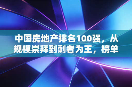 中国房地产排名100强,从规模崇拜到剩者为王,榜单剧变背后的冷思考