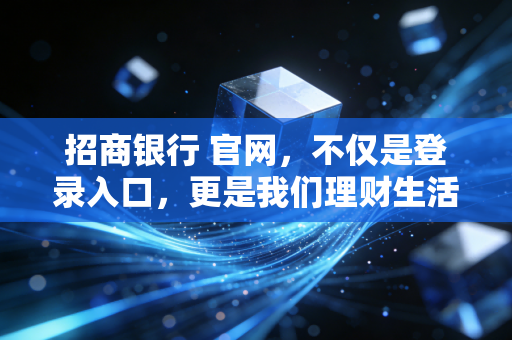 招商银行 官网,不仅是登录入口,更是我们理财生活的数字客厅