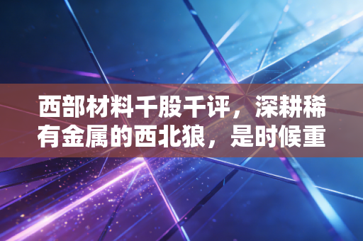 西部材料千股千评,深耕稀有金属的西北狼,是时候重估这只硬核科技股了吗?