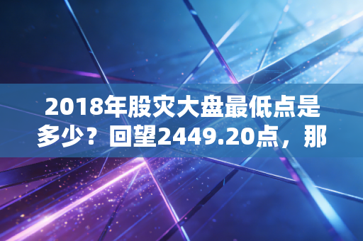 2018年股灾大盘最低点是多少？回望2449.20点，那些至暗时刻与人性博弈