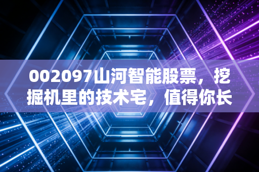 002097山河智能股票，挖掘机里的技术宅，值得你长期守候吗？