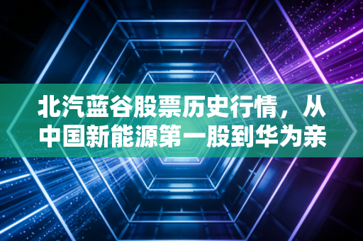 北汽蓝谷股票历史行情,从中国新能源第一股到华为亲儿子,这趟过山车你坐稳了吗?