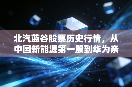 北汽蓝谷股票历史行情,从中国新能源第一股到华为亲儿子,这趟过山车你坐稳了吗?