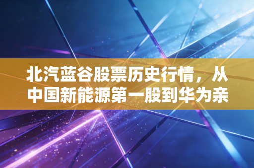 北汽蓝谷股票历史行情，从中国新能源第一股到华为亲儿子，这趟过山车你坐稳了吗？