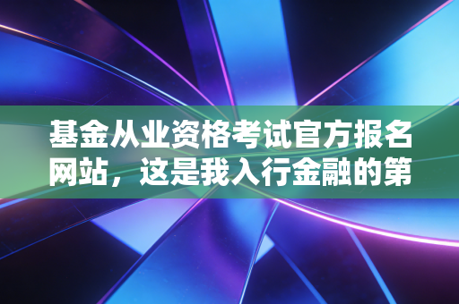 基金从业资格考试官方报名网站，这是我入行金融的第一站，也是我见过最真实的劝退与诱惑