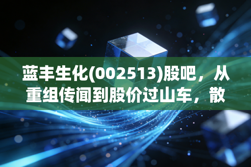 蓝丰生化(002513)股吧,从重组传闻到股价过山车,散户们的爱恨情仇与生存法则