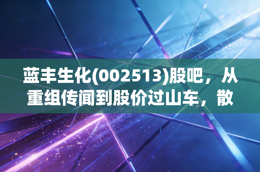 蓝丰生化(002513)股吧,从重组传闻到股价过山车,散户们的爱恨情仇与生存法则