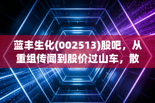 蓝丰生化(002513)股吧，从重组传闻到股价过山车，散户们的爱恨情仇与生存法则