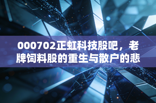000702正虹科技股吧，老牌饲料股的重生与散户的悲欢离合