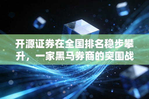 开源证券在全国排名稳步攀升,一家黑马券商的突围战与给普通人的启示
