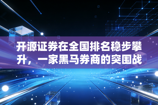 开源证券在全国排名稳步攀升，一家黑马券商的突围战与给普通人的启示
