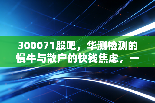 300071股吧,华测检测的慢牛与散户的快钱焦虑,一场关于耐心的修行