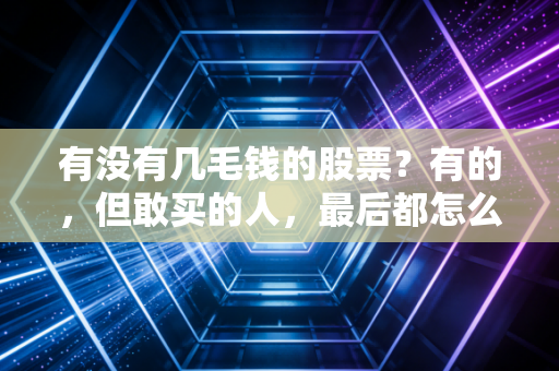 有没有几毛钱的股票?有的,但敢买的人,最后都怎么样了?
