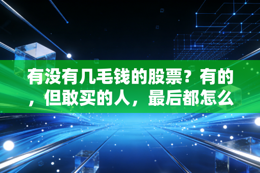 有没有几毛钱的股票?有的,但敢买的人,最后都怎么样了?
