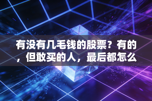 有没有几毛钱的股票？有的，但敢买的人，最后都怎么样了？