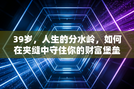 39岁,人生的分水岭,如何在夹缝中守住你的财富堡垒
