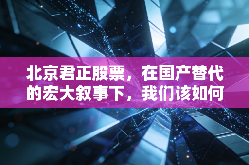 北京君正股票，在国产替代的宏大叙事下，我们该如何审视这只车规芯的倔强与机遇？