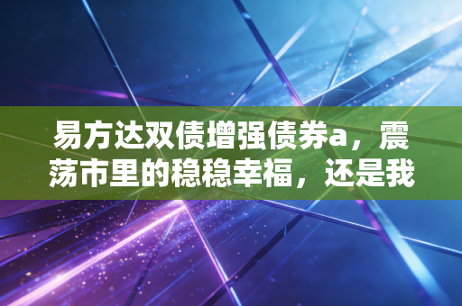 易方达双债增强债券a，震荡市里的稳稳幸福，还是我们钱包的隐形守护者？