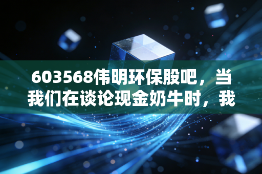 603568伟明环保股吧,当我们在谈论现金奶牛时,我们在期待什么?——深度解析伟明环保的坚守与突围