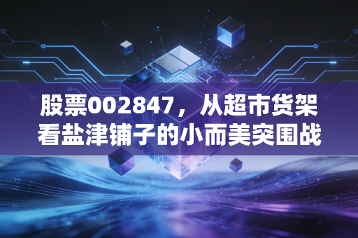 股票002847,从超市货架看盐津铺子的小而美突围战,这波零食行情还能追吗?