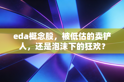 eda概念股,被低估的卖铲人,还是泡沫下的狂欢?
