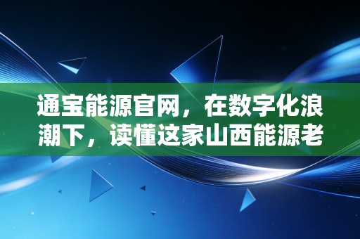通宝能源官网,在数字化浪潮下,读懂这家山西能源老将的坚守与突围