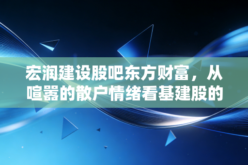 宏润建设股吧东方财富,从喧嚣的散户情绪看基建股的中年危机与突围