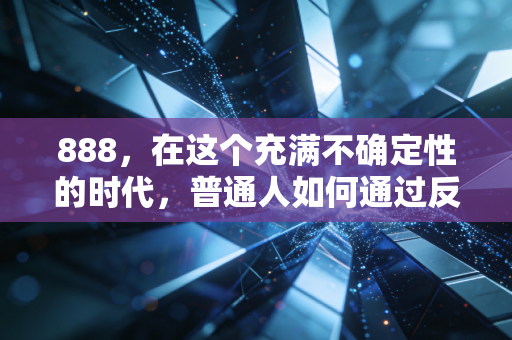 888，在这个充满不确定性的时代，普通人如何通过反人性投资实现财富跃迁？