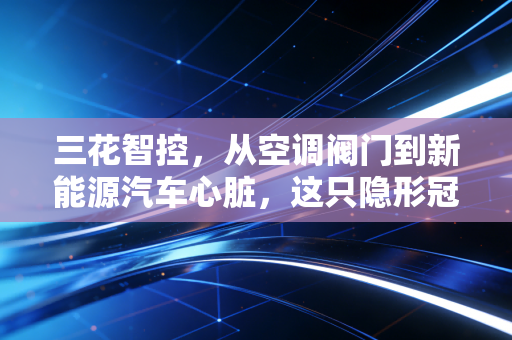 三花智控，从空调阀门到新能源汽车心脏，这只隐形冠军还能飞多远？