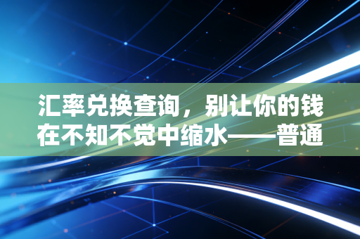 汇率兑换查询,别让你的钱在不知不觉中缩水——普通人必须懂的换汇智慧