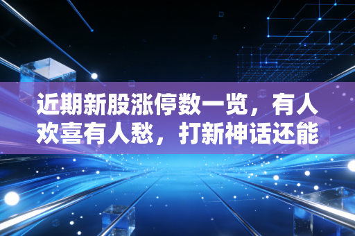 近期新股涨停数一览，有人欢喜有人愁，打新神话还能延续吗？